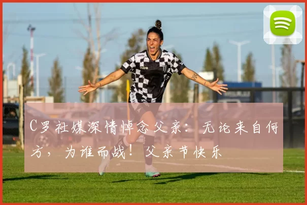 C罗社媒深情悼念父亲:无论来自何方,为谁而战!父亲节快乐️