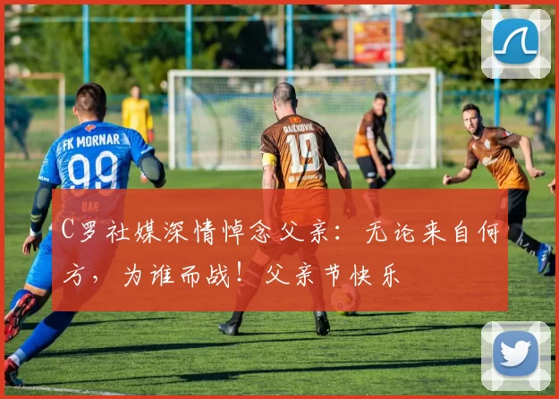 C罗社媒深情悼念父亲：无论来自何方，为谁而战！父亲节快乐️