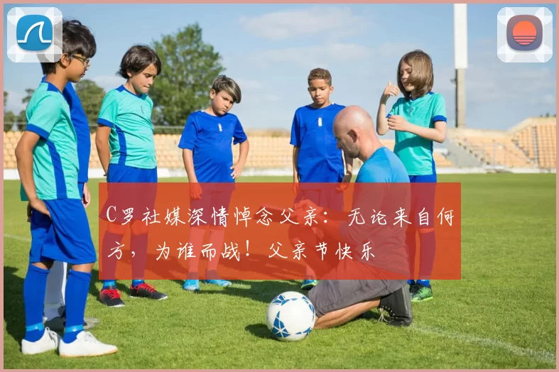 C罗社媒深情悼念父亲:无论来自何方,为谁而战!父亲节快乐️