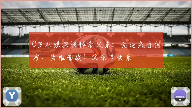 C罗社媒深情悼念父亲:无论来自何方,为谁而战!父亲节快乐️