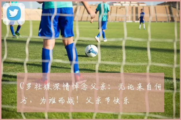 C罗社媒深情悼念父亲：无论来自何方，为谁而战！父亲节快乐️