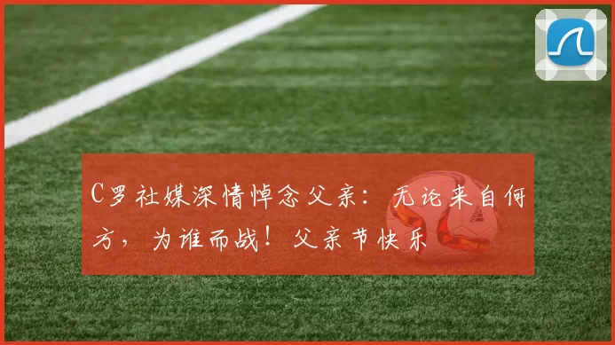 C罗社媒深情悼念父亲：无论来自何方，为谁而战！父亲节快乐️