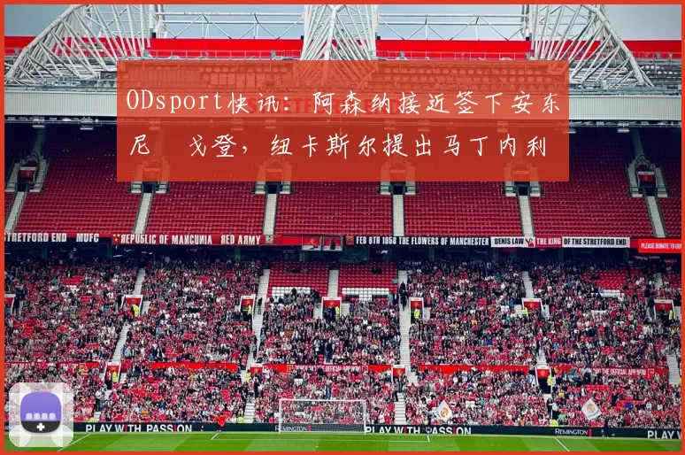 ODsport快讯：阿森纳接近签下安东尼・戈登，纽卡斯尔提出马丁内利交换条件_交易_球员_谈判