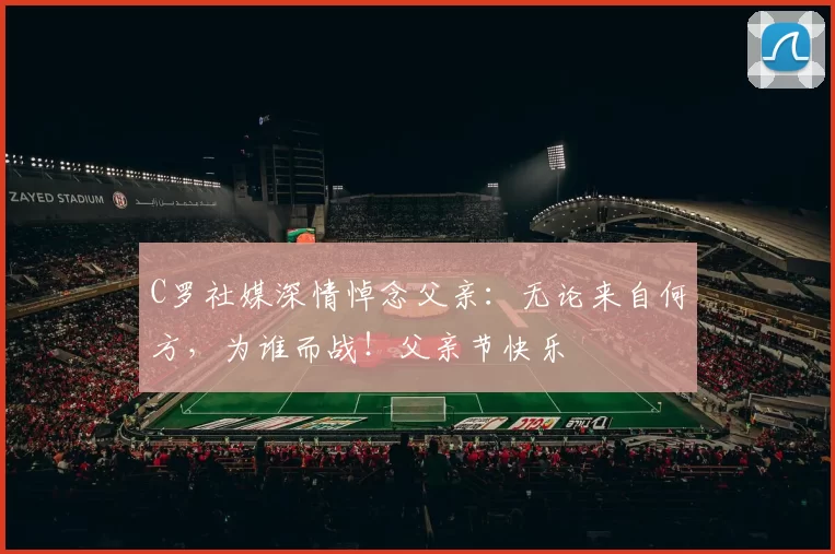 C罗社媒深情悼念父亲:无论来自何方,为谁而战!父亲节快乐️