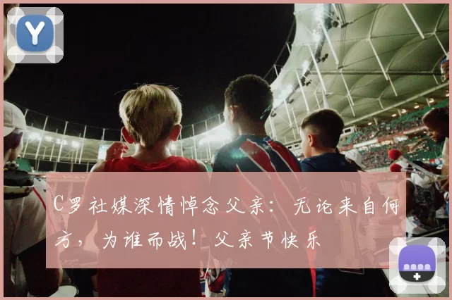 C罗社媒深情悼念父亲：无论来自何方，为谁而战！父亲节快乐️