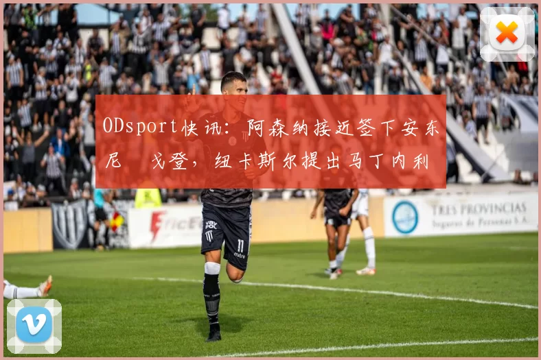 ODsport快讯:阿森纳接近签下安东尼・戈登,纽卡斯尔提出马丁内利交换条件_交易_球员_谈判