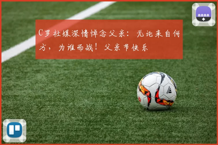 C罗社媒深情悼念父亲:无论来自何方,为谁而战!父亲节快乐️