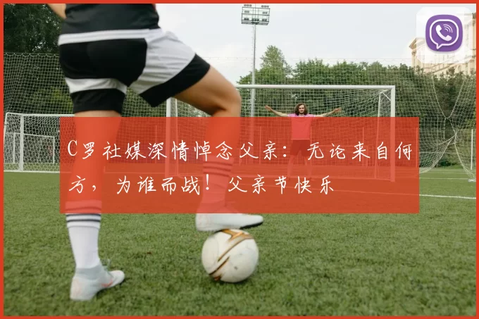 C罗社媒深情悼念父亲：无论来自何方，为谁而战！父亲节快乐️