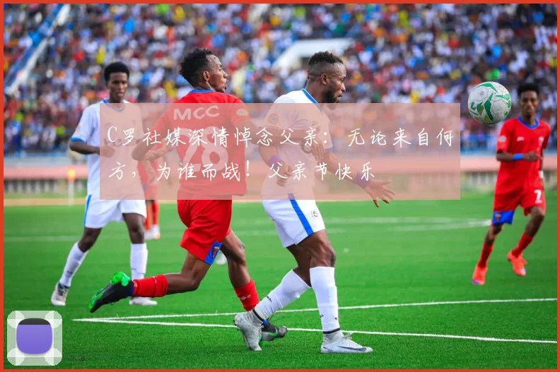 C罗社媒深情悼念父亲：无论来自何方，为谁而战！父亲节快乐️