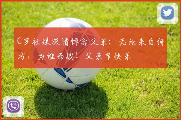 C罗社媒深情悼念父亲：无论来自何方，为谁而战！父亲节快乐️