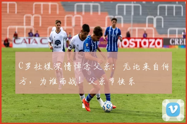 C罗社媒深情悼念父亲：无论来自何方，为谁而战！父亲节快乐️