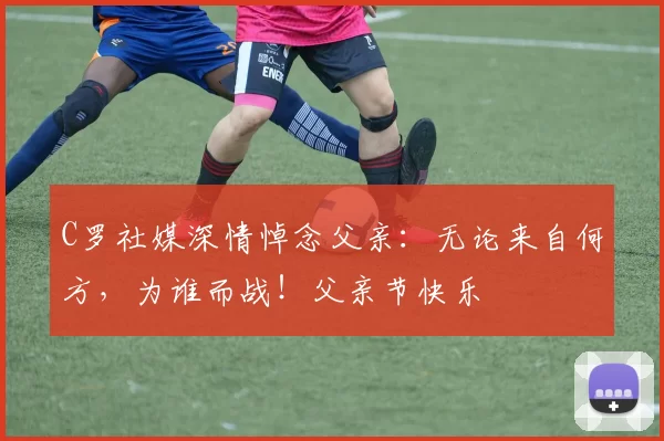 C罗社媒深情悼念父亲：无论来自何方，为谁而战！父亲节快乐️