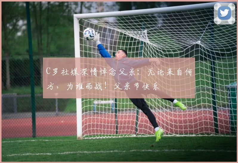 C罗社媒深情悼念父亲：无论来自何方，为谁而战！父亲节快乐️