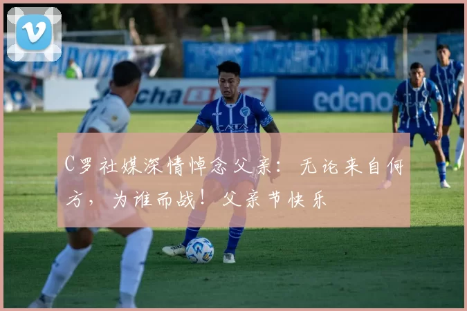 C罗社媒深情悼念父亲：无论来自何方，为谁而战！父亲节快乐️