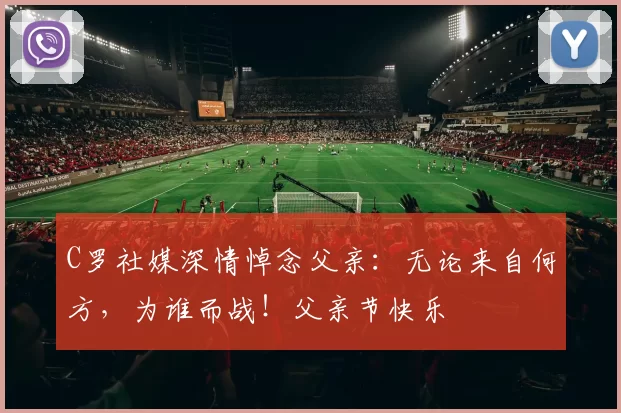 C罗社媒深情悼念父亲：无论来自何方，为谁而战！父亲节快乐️