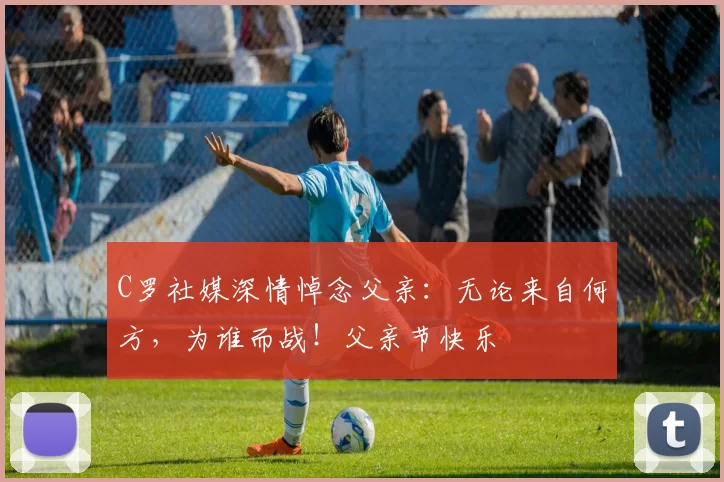 C罗社媒深情悼念父亲：无论来自何方，为谁而战！父亲节快乐️