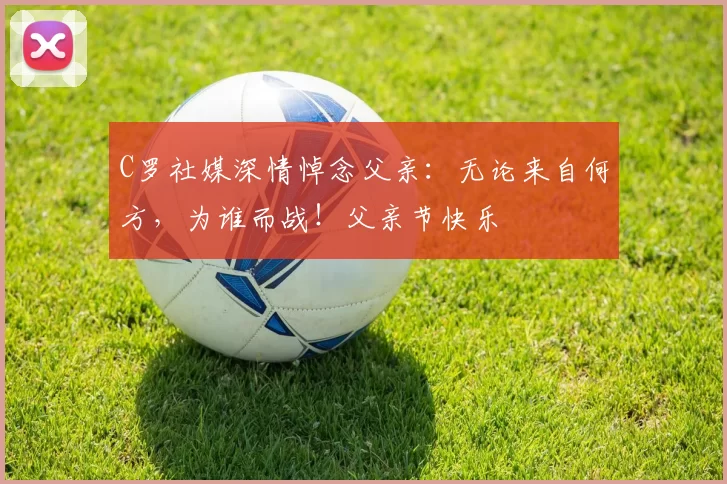 C罗社媒深情悼念父亲：无论来自何方，为谁而战！父亲节快乐️