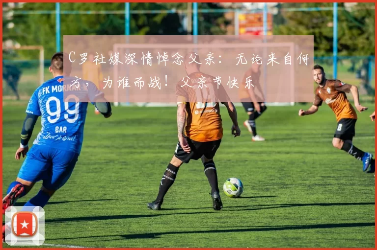 C罗社媒深情悼念父亲:无论来自何方,为谁而战!父亲节快乐️