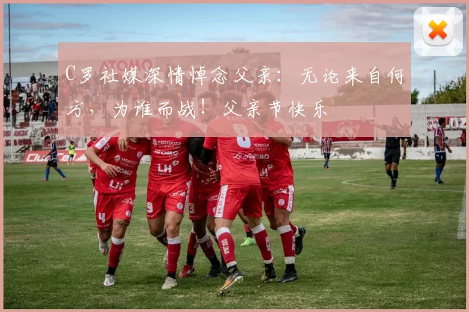 C罗社媒深情悼念父亲：无论来自何方，为谁而战！父亲节快乐️