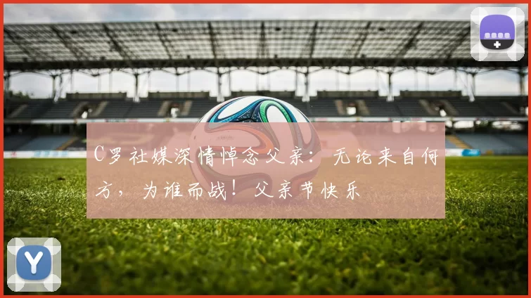 C罗社媒深情悼念父亲：无论来自何方，为谁而战！父亲节快乐️