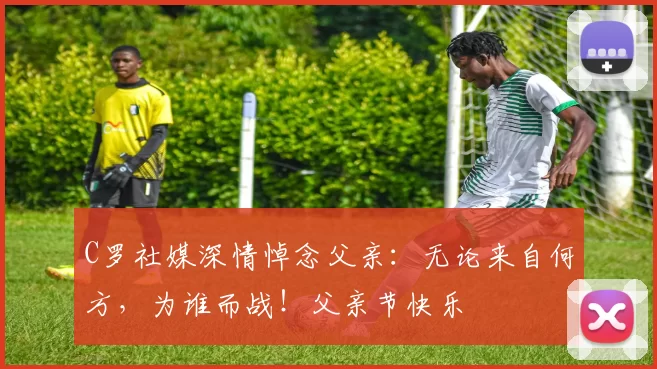 C罗社媒深情悼念父亲：无论来自何方，为谁而战！父亲节快乐️