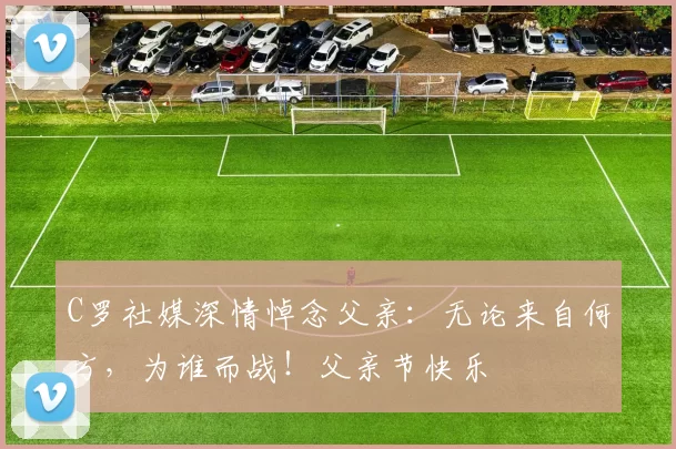 C罗社媒深情悼念父亲:无论来自何方,为谁而战!父亲节快乐️