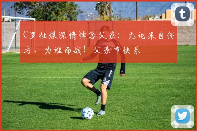 C罗社媒深情悼念父亲:无论来自何方,为谁而战!父亲节快乐️