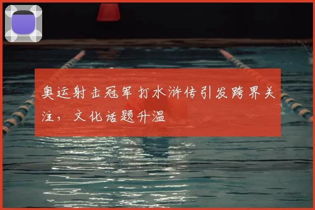 奥运射击冠军打水浒传引发跨界关注，文化话题升温