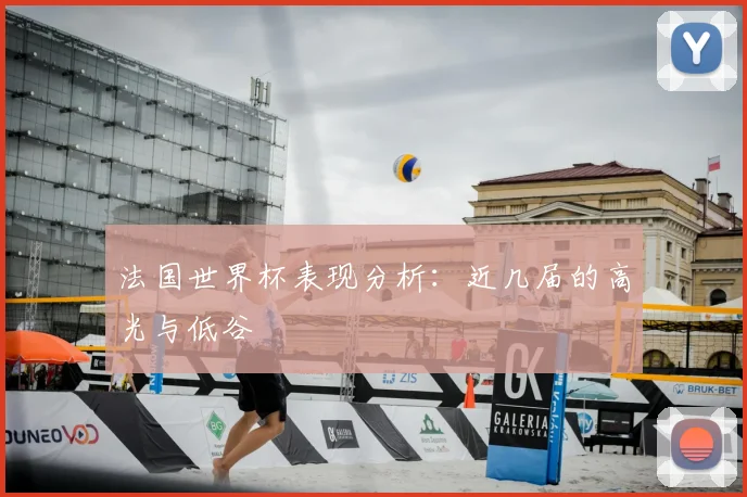 法国世界杯表现分析:近几届的高光与低谷