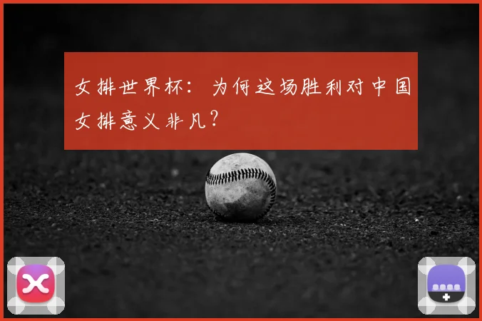 女排世界杯:为何这场胜利对中国女排意义非凡?