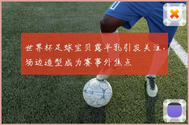 世界杯足球宝贝露半乳引发关注,场边造型成为赛事外焦点