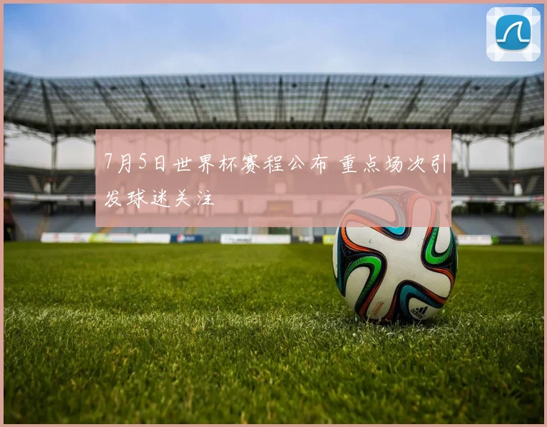 7月5日世界杯赛程公布 重点场次引发球迷关注