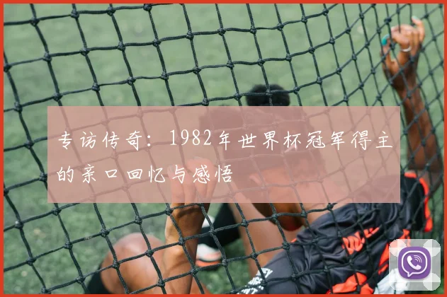 专访传奇:1982年世界杯冠军得主的亲口回忆与感悟