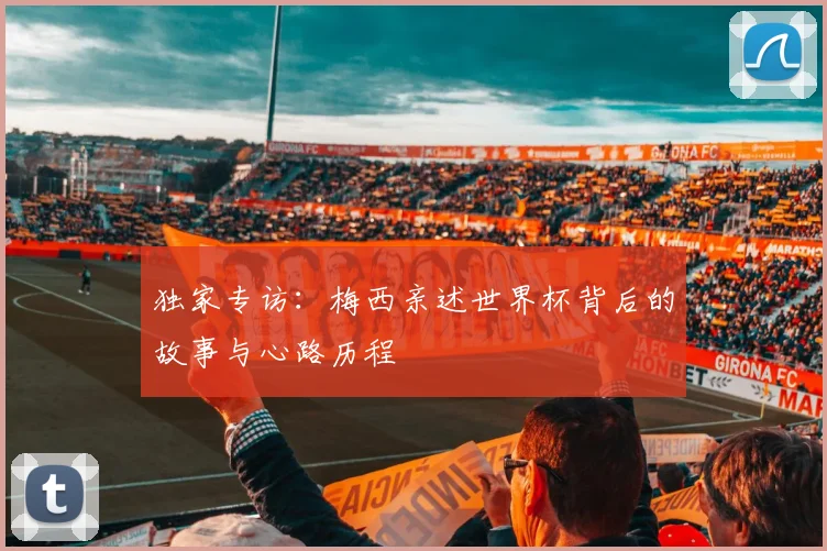 独家专访：梅西亲述世界杯背后的故事与心路历程