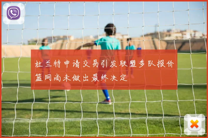 杜兰特申请交易引发联盟多队报价篮网尚未做出最终决定