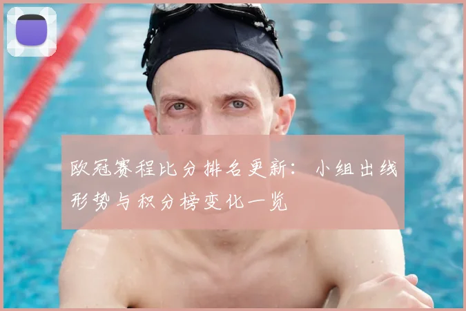 欧冠赛程比分排名更新：小组出线形势与积分榜变化一览