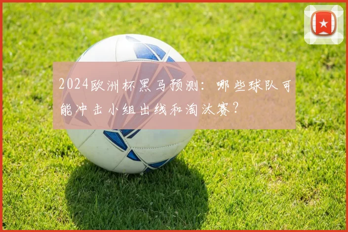 2024欧洲杯黑马预测：哪些球队可能冲击小组出线和淘汰赛？