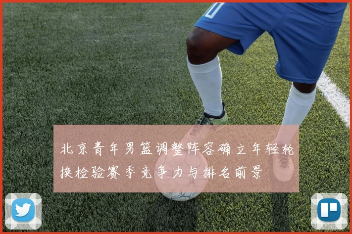 北京青年男篮调整阵容确立年轻轮换检验赛季竞争力与排名前景