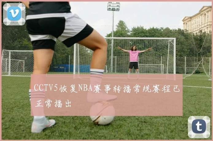 CCTV5恢复NBA赛事转播常规赛程已正常播出