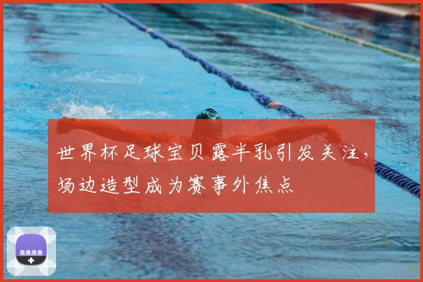 世界杯足球宝贝露半乳引发关注，场边造型成为赛事外焦点