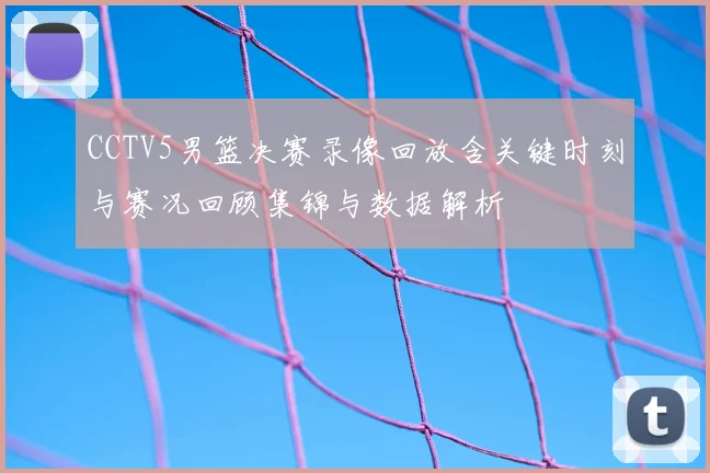 CCTV5男篮决赛录像回放含关键时刻与赛况回顾集锦与数据解析