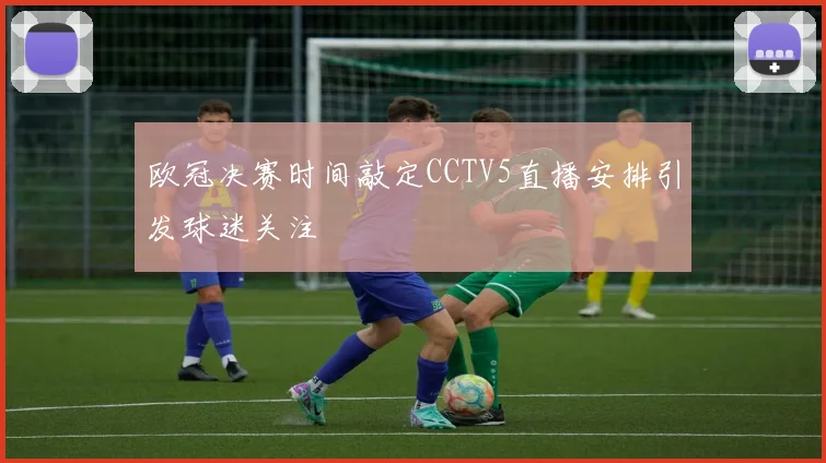 欧冠决赛时间敲定CCTV5直播安排引发球迷关注