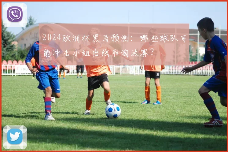 2024欧洲杯黑马预测:哪些球队可能冲击小组出线和淘汰赛?