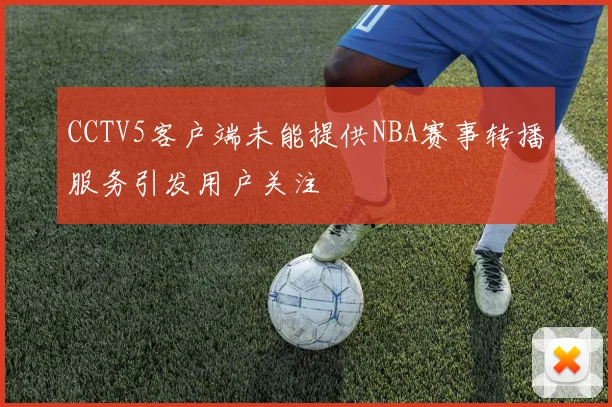 CCTV5客户端未能提供NBA赛事转播服务引发用户关注