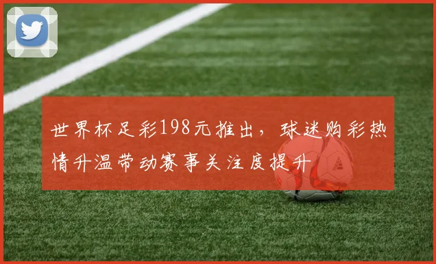 世界杯足彩198元推出，球迷购彩热情升温带动赛事关注度提升