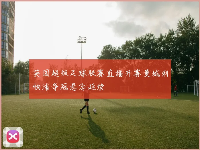 英国超级足球联赛直播开赛曼城利物浦争冠悬念延续