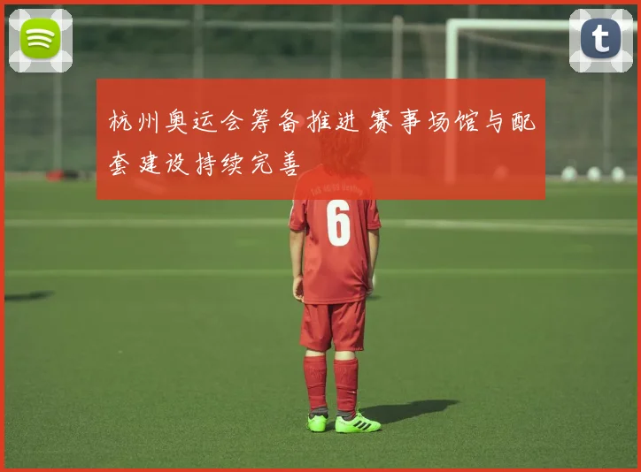 杭州奥运会筹备推进 赛事场馆与配套建设持续完善