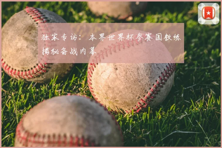 独家专访：本界世界杯参赛国教练揭秘备战内幕