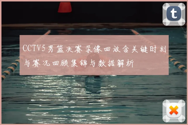 CCTV5男篮决赛录像回放含关键时刻与赛况回顾集锦与数据解析