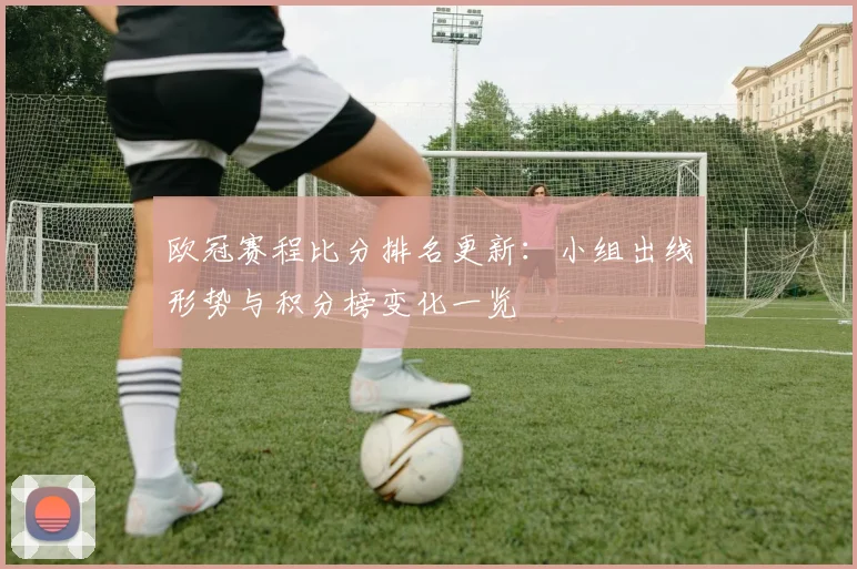 欧冠赛程比分排名更新：小组出线形势与积分榜变化一览